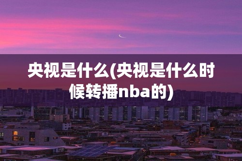 央视是什么(央视是什么时候转播nba的)