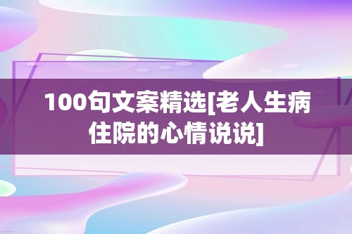 100句文案精选[老人生病住院的心情说说]