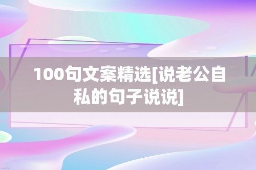 100句文案精选[说老公自私的句子说说]