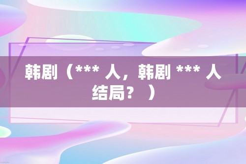 韩剧（*** 人，韩剧 *** 人结局？ ）