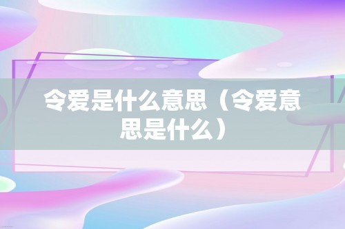 令爱是什么意思（令爱意思是什么）