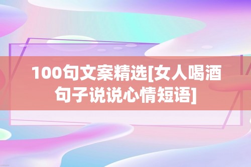 100句文案精选[女人喝酒句子说说心情短语]