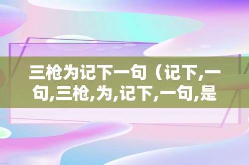 三枪为记下一句（记下,一句,三枪,为,记下,一句,是,）