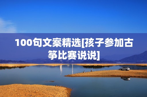 100句文案精选[孩子参加古筝比赛说说]