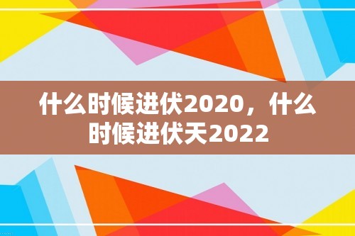 什么时候进伏2020，什么时候进伏天2022