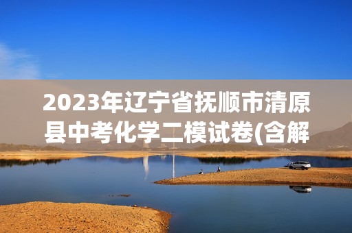 2023年辽宁省抚顺市清原县中考化学二模试卷(含解析)