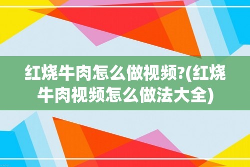 红烧牛肉怎么做视频?(红烧牛肉视频怎么做法大全)