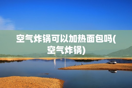 空气炸锅可以加热面包吗(空气炸锅)