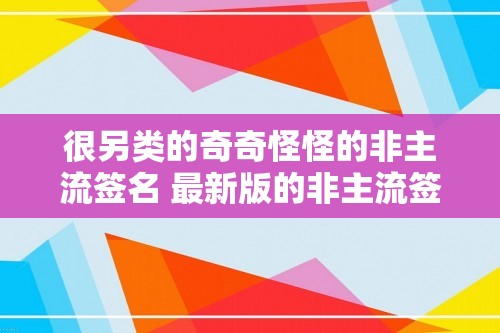 很另类的奇奇怪怪的非主流签名 最新版的非主流签名大全（最新版的非主流签名大全）