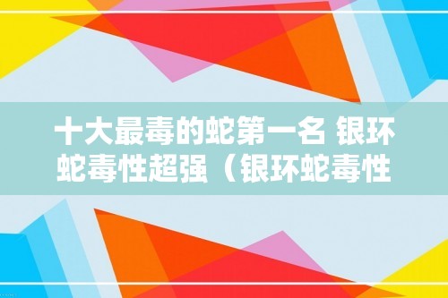 十大最毒的蛇第一名 银环蛇毒性超强（银环蛇毒性超强）