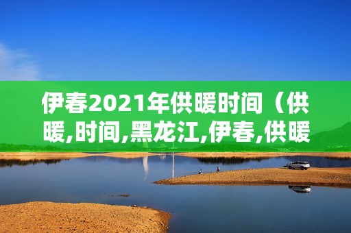 伊春2021年供暖时间（供暖,时间,黑龙江,伊春,供暖,时间,）