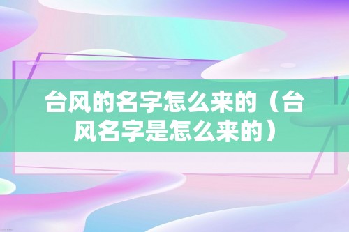 台风的名字怎么来的（台风名字是怎么来的）