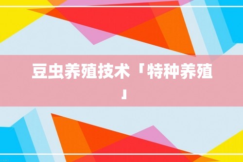 豆虫养殖技术「特种养殖」