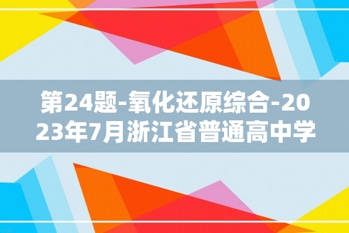 第24题-氧化还原综合-2023年7月浙江省普通高中学业水平考试化学分题系列（原卷版+解析版）