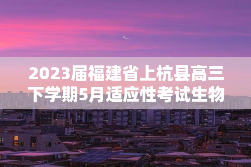 2023届福建省上杭县高三下学期5月适应性考试生物学试题（答案）