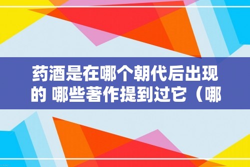 药酒是在哪个朝代后出现的 哪些著作提到过它（哪些著作提到过它）