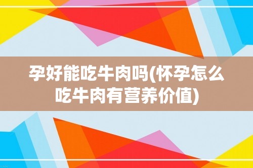 孕好能吃牛肉吗(怀孕怎么吃牛肉有营养价值)