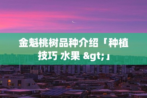 金魁桃树品种介绍「种植技巧 水果 >」