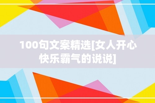 100句文案精选[女人开心快乐霸气的说说]