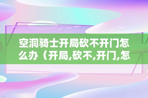 空洞骑士开局砍不开门怎么办（开局,砍不,开门,怎么办,、,首先,）