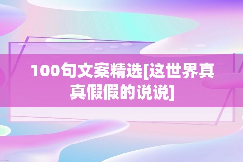 100句文案精选[这世界真真假假的说说]