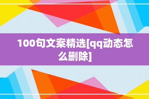 100句文案精选[qq动态怎么删除]