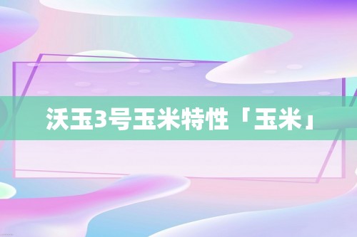 沃玉3号玉米特性「玉米」