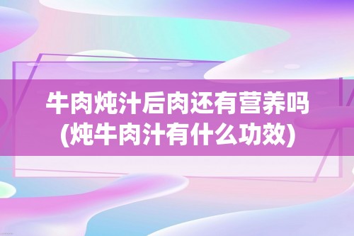 牛肉炖汁后肉还有营养吗(炖牛肉汁有什么功效)