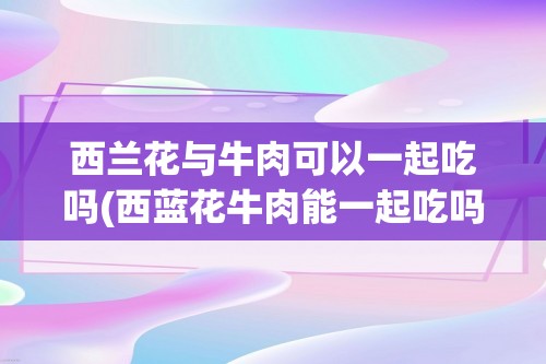 西兰花与牛肉可以一起吃吗(西蓝花牛肉能一起吃吗)