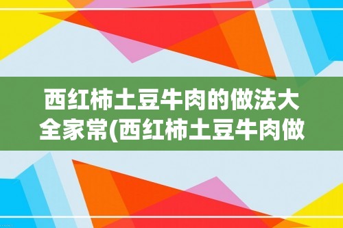 西红柿土豆牛肉的做法大全家常(西红柿土豆牛肉做法大全家常)