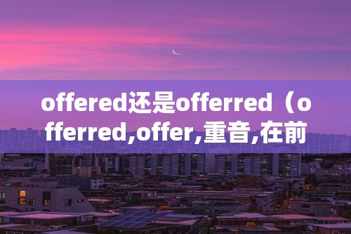 offered还是offerred（offerred,offer,重音,在前,面的,上,）