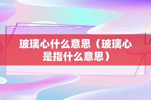 玻璃心什么意思（玻璃心是指什么意思）