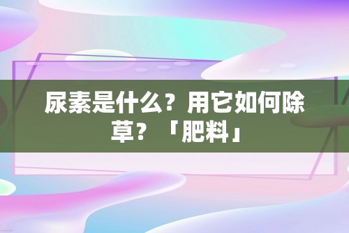 尿素是什么？用它如何除草？「肥料」