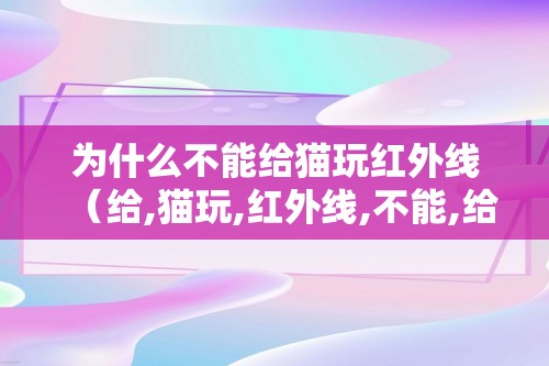 为什么不能给猫玩红外线（给,猫玩,红外线,不能,给,猫玩,）