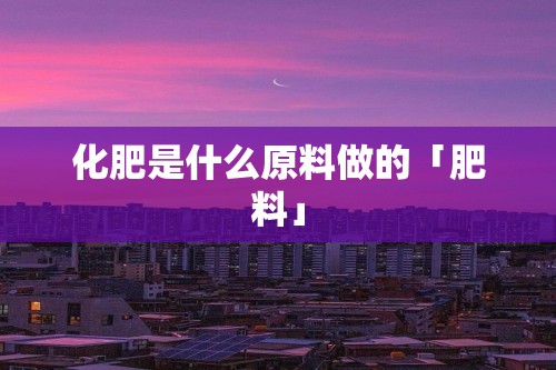 化肥是什么原料做的「肥料」