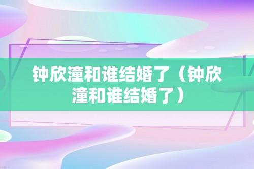 钟欣潼和谁结婚了（钟欣潼和谁结婚了）