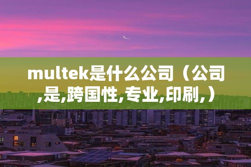 multek是什么公司（公司,是,跨国性,专业,印刷,）