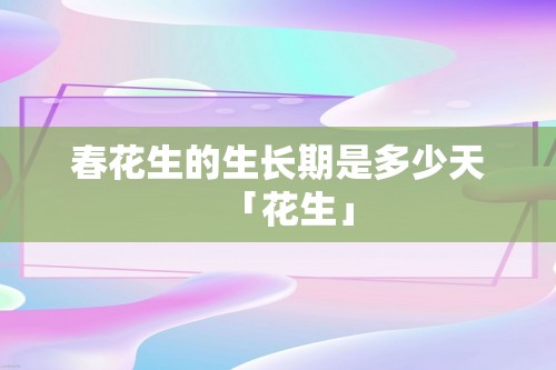 春花生的生长期是多少天「花生」