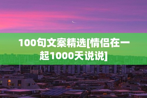 100句文案精选[情侣在一起1000天说说]