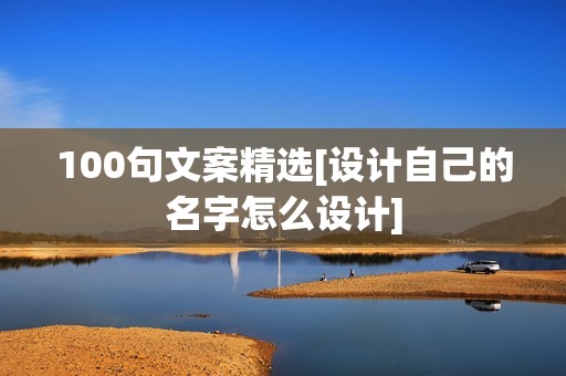 100句文案精选[设计自己的名字怎么设计]