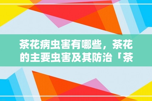 茶花病虫害有哪些，茶花的主要虫害及其防治「茶花」