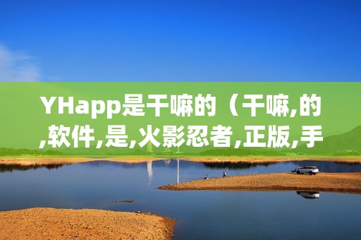 YHapp是干嘛的（干嘛,的,软件,是,火影忍者,正版,手游,）