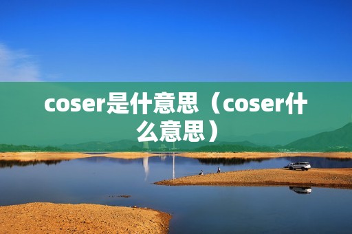 coser是什意思（coser什么意思）