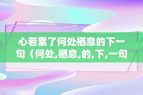 心若累了何处栖息的下一句（何处,栖息,的,下,一句,到,哪里,都,）