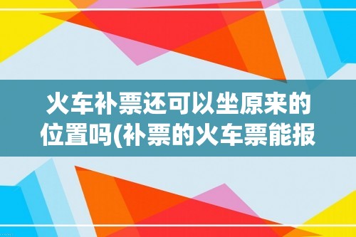 火车补票还可以坐原来的位置吗(补票的火车票能报销吗)