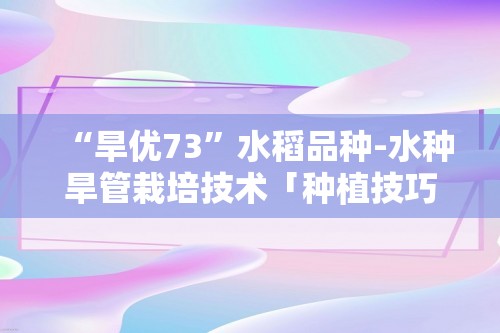 “旱优73”水稻品种-水种旱管栽培技术「种植技巧」