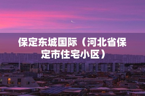 保定东城国际（河北省保定市住宅小区）