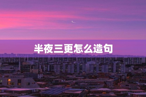 半夜三更怎么造句