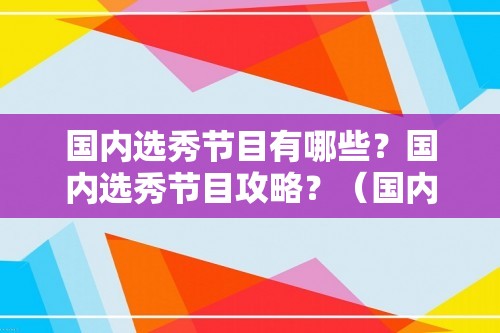 国内选秀节目有哪些？国内选秀节目攻略？（国内选秀节目有哪些？国内选秀节目攻略？）