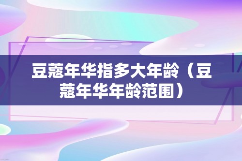 豆蔻年华指多大年龄（豆蔻年华年龄范围）